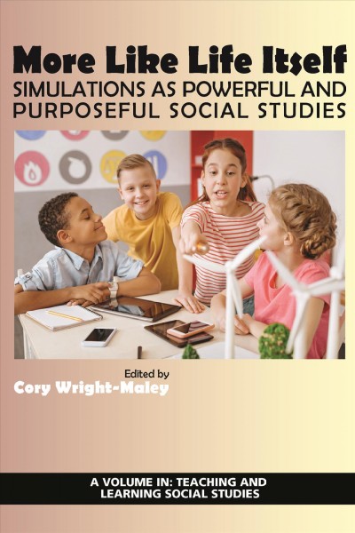 More like life itself : simulations as powerful and purposeful social studies / edited by Cory Wright-Maley.