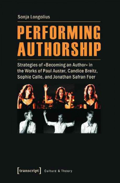 Performing Authorship : Strategies of "Becoming an Author" in the Works of Paul Auster, Candice Breitz, Sophie Calle, and Jonathan Safran Foer.