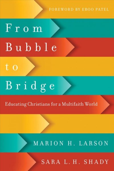 From bubble to bridge : educating Christians for a multifaith world / Marion H. Larson and Sara L. H. Shady ; foreword by Eboo Patel.