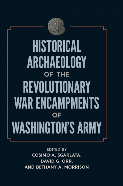 The historical archaeology of revolutionary war encampments of Washington's army / edited by Cosimo Sgarlata, David Orr, and Bethany Morrison foreword by David R. Starbuck.