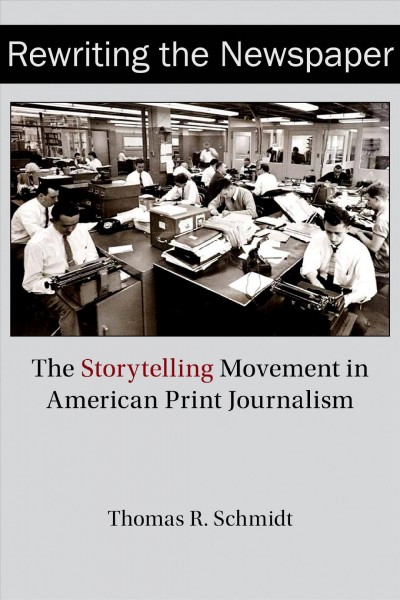 Rewriting the newspaper : the storytelling movement in American print journalism / Thomas R. Schmidt.