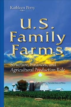 U.S. family farms : structure, finances, and agricultural production role / Kathleen Perry, editor.