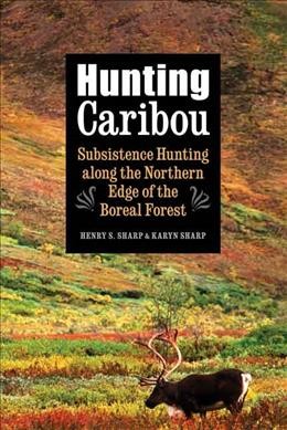 Hunting caribou : subsistence hunting along the northern edge of the boreal forest / Henry S. Sharp and Karyn Sharp.