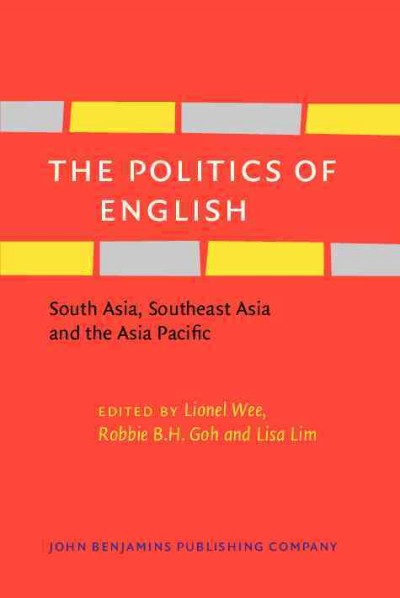 The politics of English : South Asia, Southeast Asia and the Asia Pacific / edited by Lionel Wee, Robbie B.H. Goh, National University of Singapore ; Lisa Lim, University of Hong Kong.