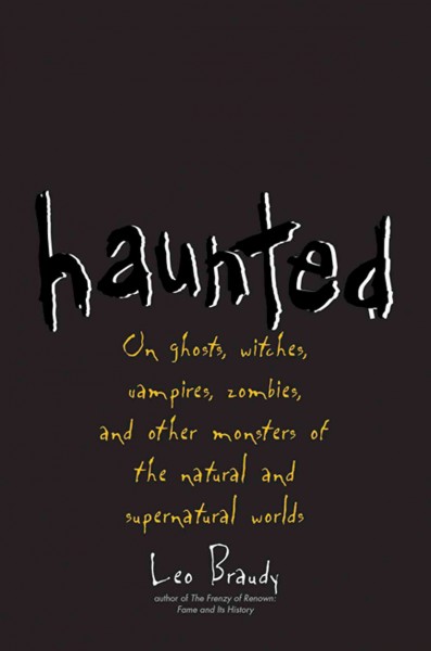 Haunted : on ghosts, witches, vampires, zombies, and other monsters of the natural and supernatural worlds / Leo Braudy.