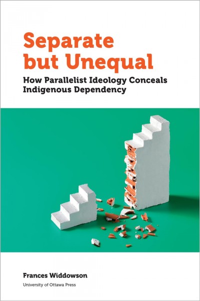 Separate but unequal : how parallelist ideology conceals indigenous dependency / Frances Widdowson.