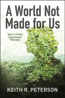 A world not made for us : topics in critical environmental philosophy / Keith R. Peterson.