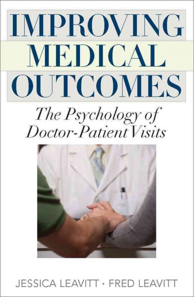 Improving medical outcomes : the psychology of doctor-patient visits / Jessica Leavitt and Fred Leavitt.
