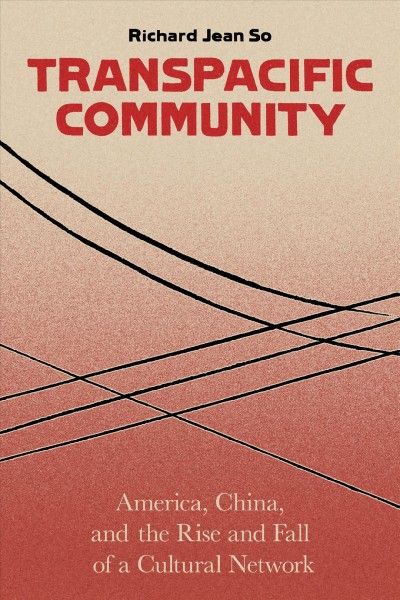 Transpacific community : the rise and fall of a Sino-American Cultural network / Richard Jean So.