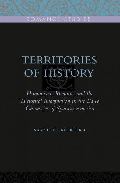 Territories of history : humanism, rhetoric, and the historical imagination in the early chronicles of Spanish America / Sarah H. Beckjord.