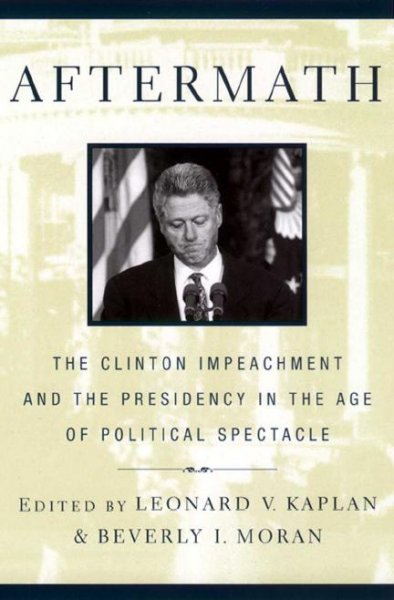 Aftermath : the Clinton impeachment and the presidency in the age of political spectacle / edited by Leonard V. Kaplan and Beverly I. Moran.