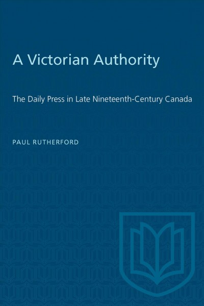 A Victorian authority : the daily press in late nineteenth-century Canada / Paul Rutherford.