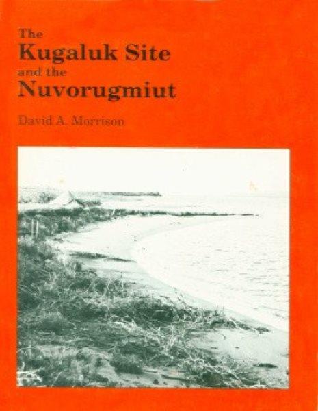 The Kugaluk site and the Nuvorugmiut : the archaeology and history of a nineteenth-century Mackenzie Inuit society / David A. Morrison.