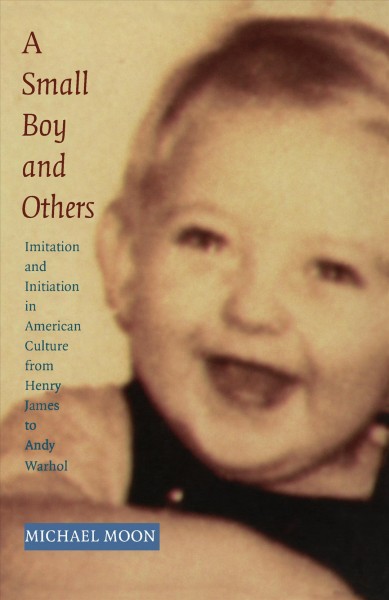 A small boy and others : imitation and initiation in American culture from Henry James to Andy Warhol / by Michael Moon.