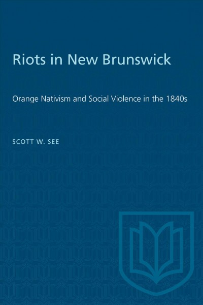 Riots in New Brunswick : Orange nativism and social violence in the 1840s / Scott W. See.