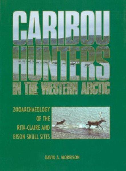 Caribou hunters in the western Arctic : zooarchaeology of the Rita-Claire and Bison Skull Sites / David A. Morrison.