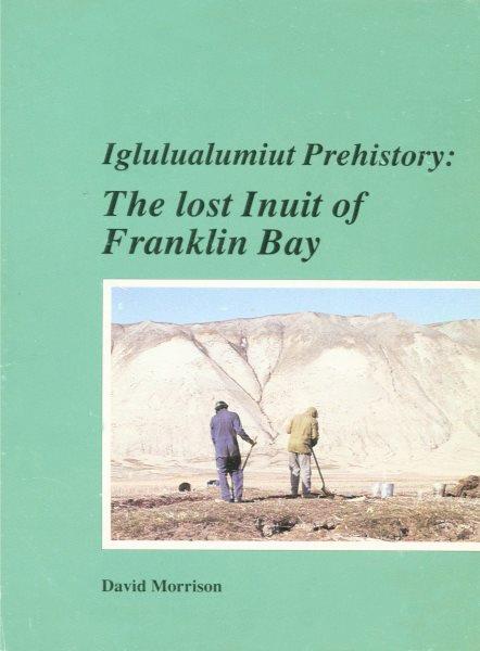 Iglulualumiut prehistory : the lost Inuit of Franklin Bay / David Morrison.