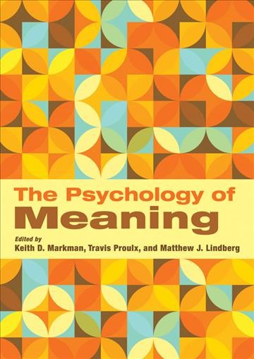 The psychology of meaning / edited by Keith D. Markman, Travis Proulx, and Matthew J. Lindberg.