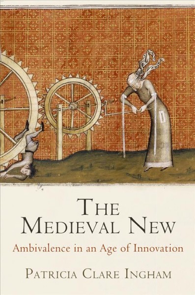 The medieval new : ambivalence in an age of innovation / Patricia Clare Ingham.