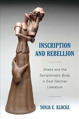 Inscription and rebellion : illness and the symptomatic body in East German literature / Sonja E. Klocke.