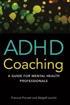 ADHD coaching : a guide for mental health professionals / Frances Prevatt, Department of Educational Psychology and Learning Systems, Florida State University, and Abigail Levrini, Psych Ed Coaches.
