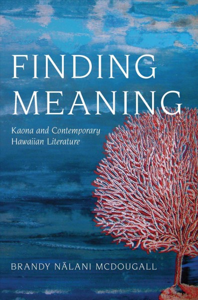 Finding meaning : kaona and contemporary Hawaiian literature / Brandy Nalani McDougall.