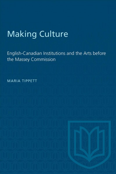 Making culture : English-Canadian institutions and the arts before the Massey Commission / Maria Tippett.