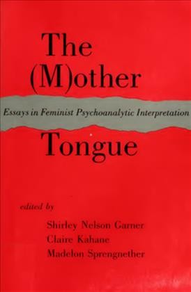 The (M)other Tongue : Essays in Feminist Psychoanalytic Interpretation / Madelon S. Sprengnether, Shirley N. Garner, Claire Kahane.