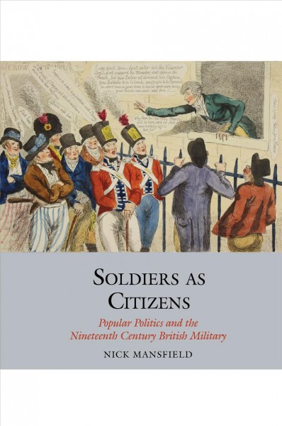 Soldiers as citizens : popular politics and the nineteenth-century British military / Nick Mansfield.