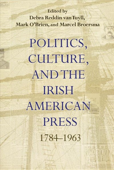 Politics, culture, and the Irish American press, 1784-1963 / edited by Debra Reddin van Tuyll, Mark O'Brien, and Marcel Broersma.