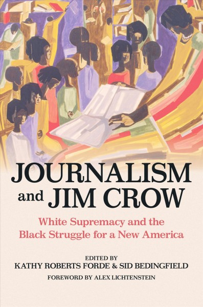 Journalism and Jim Crow : White supremacy and the Black struggle for a new America / edited by Kathy Roberts Forde and Sid Bedingfield ; foreword by Alex Lichtenstein.