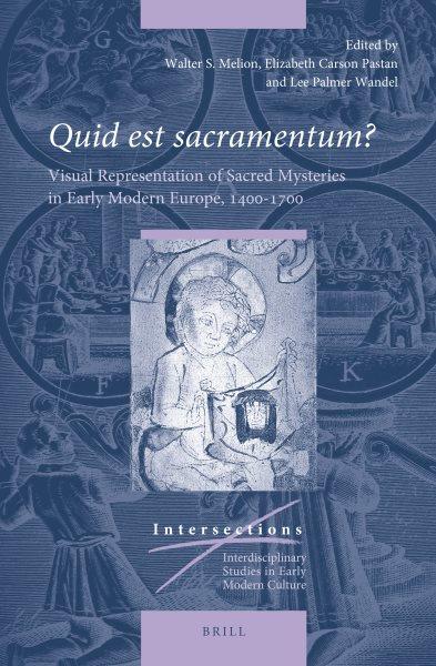 Quid est sacramentum? : visual representation of sacred mysteries in early modern Europe, 1400-1700 / edited by Walter S. Melion, Elizabeth Carson Pastan, Lee Palmer Wandel.