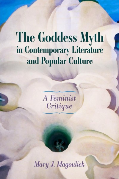 The goddess myth in contemporary literature and popular culture : a feminist critique / Mary J. Magoulick.