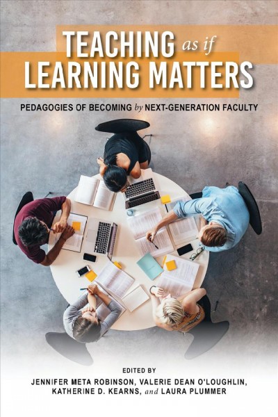 Teaching as if learning matters : pedagogies of becoming by next-generation faculty / edited by Jennifer Meta Robinson, Valerie Dean O'Loughlin, Katherine Kearns, and Laura Plummer.