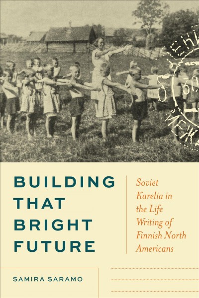 Building that bright future : Soviet Karelia in the life writing of Finnish North Americans / Samira Saramo.