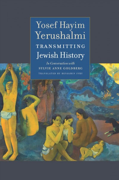 Transmitting Jewish history : in conversation with Sylvie Anne Goldberg / Yosef Hayim Yerushalmi ; translated by Benjamin Ivry ; with "Clio and the Jews : reflections on Jewish historiography in the sixteenth century" and a new foreword by Alexander Kaye.