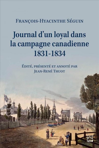 Journal d'un loyal dans la campagne canadienne, 1831-1834 / Fran&#xFFFD;cois-Hyacinthe S&#xFFFD;eguin ; &#xFFFD;edit&#xFFFD;e, pr&#xFFFD;esent&#xFFFD;e et annot&#xFFFD;e par Jean-Ren&#xFFFD;e Thuot ; avec la collaboration de Cluade Blouin et la participation de Jean-Claude Simard.