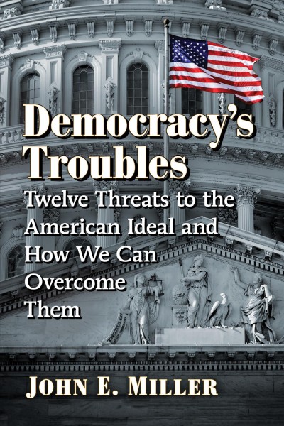 Democracy's troubles : twelve threats to the American ideal and how we can overcome them / John E. Miller.