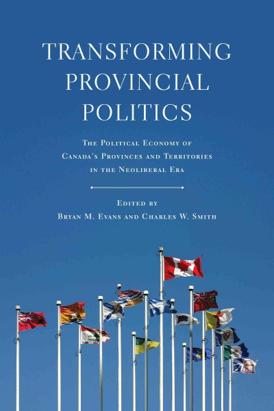 Transforming Provincial Politics : The Political Economy of Canada's Provinces and Territories in the Neoliberal Era / ed. by Bryan M. Evans, Charles W Smith.