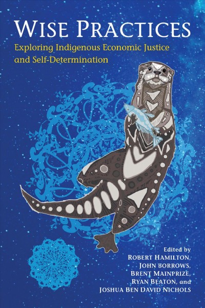 Wise Practices : Exploring Indigenous Economic Justice and Self-Determination / ed. by Joshua Ben David Nichols, Ryan Beaton, Brent Mainprize, John Borrows, Robert Hamilton.