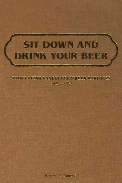Sit Down and Drink Your Beer : Regulating Vancouver's Beer Parlours, 1925-1954 / Robert A. Campbell.