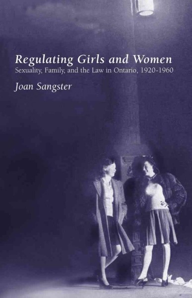 Regulating Girls and Women : Sexuality, Family, and the Law in Ontario, 1920-1960 / Joan Sangster.