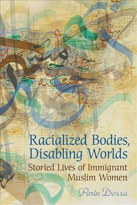 Racialized Bodies, Disabling Worlds : Storied Lives of Immigrant Muslim Women / Parin Dossa.