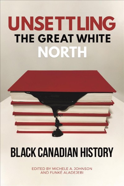 Unsettling the Great White North : Black Canadian History / ed. by Funké Aladejebi, Michele A. Johnson.