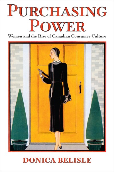 Purchasing Power : Women and the Rise of Canadian Consumer Culture / Donica Belisle.