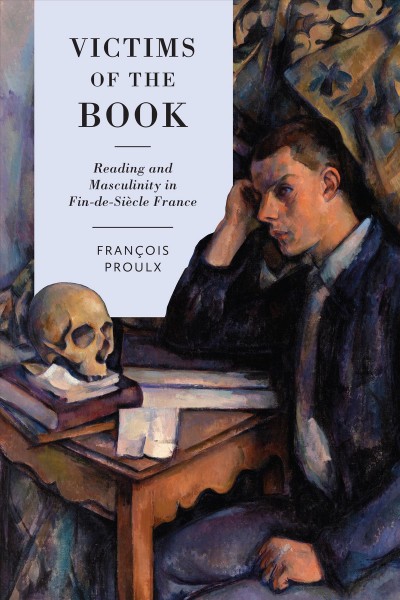 Victims of the Book : Reading and Masculinity in Fin-de-Siècle France / Francois Proulx.