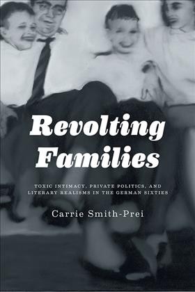 Revolting Families : Toxic Intimacy, Private Politics, and Literary Realisms in the German Sixties / Carrie Smith-Prei.