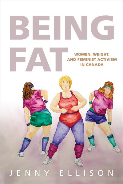 Being Fat : Women, Weight, and Feminist Activism in Canada / Jenny Ellison.