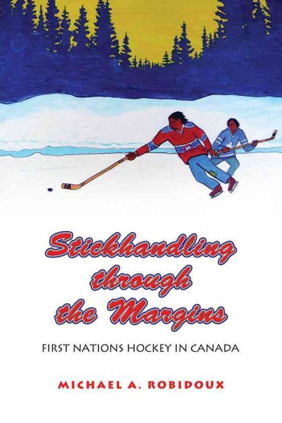 Stickhandling through the Margins : First Nations Hockey in Canada / Michael A. Robidoux.