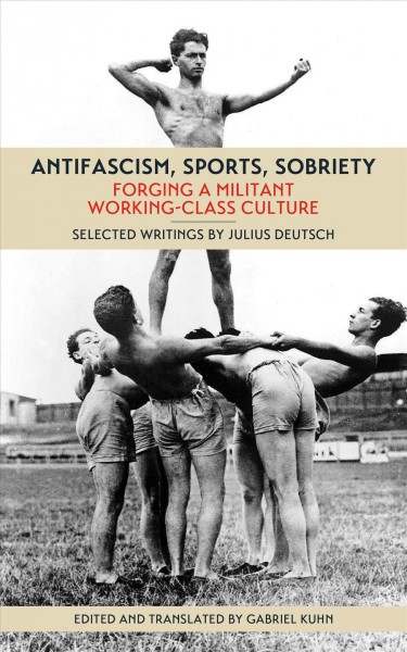 Antifascism, sports, sobriety : forging a militant working-class culture / selected writings by Julius Deutsch ; edited and translated by Gabriel Kuhn.